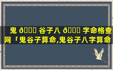 鬼 🐅 谷子八 🐛 字命格查询网「鬼谷子算命,鬼谷子八字算命」